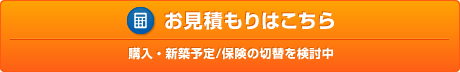 お見積りはこちら 購入・新築予定／保険の切替を検討中