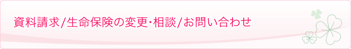 資料請求/生命保険の変更・相談/お問い合わせ
