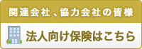 関連会社、協力会社の皆様 法人向け保険はこちら