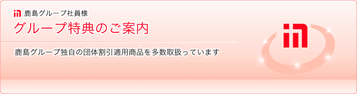 鹿島グループ社員様 グループ特典のご案内 鹿島グループ独自の団体割引適用商品を多数取扱っています