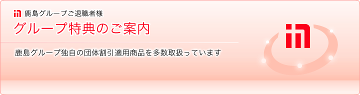 鹿島グループ社員様 グループ特典のご案内 鹿島グループ独自の団体割引適用商品を多数取扱っています