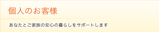 個人のお客様　あなたとご家族の安心の暮らしをサポートします