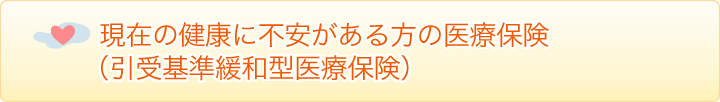 現在の健康に不安がある方の医療保険（引受基準緩和型医療保険