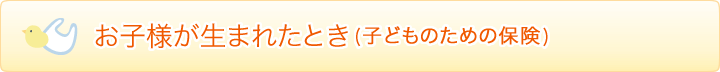 お子様が生まれたとき(子どものための保険)